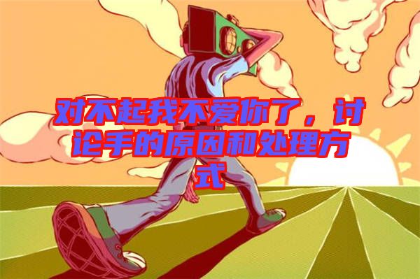 對(duì)不起我不愛你了，討論手的原因和處理方式