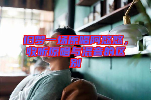 舊夢一場原唱阿悠悠，收聽原唱與混音的區(qū)別