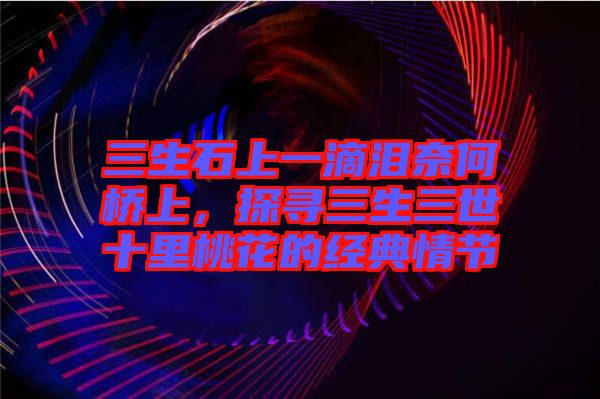三生石上一滴淚奈何橋上，探尋三生三世十里桃花的經(jīng)典情節(jié)