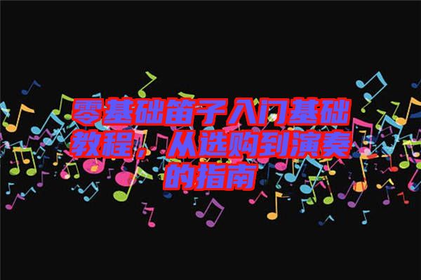 零基礎(chǔ)笛子入門基礎(chǔ)教程，從選購到演奏的指南