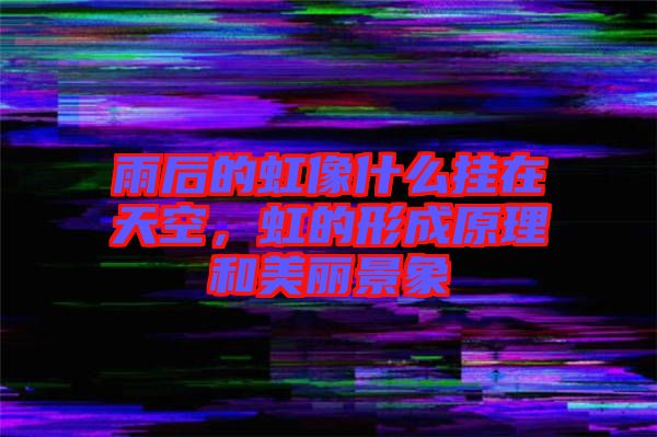 雨后的虹像什么掛在天空，虹的形成原理和美麗景象