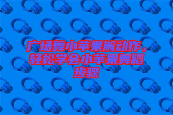 廣場(chǎng)舞小蘋(píng)果解動(dòng)作，輕松學(xué)會(huì)小蘋(píng)果舞蹈步驟