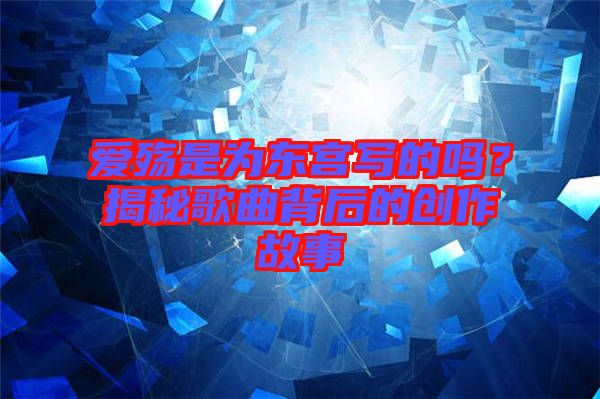 愛殤是為東宮寫的嗎？揭秘歌曲背后的創(chuàng)作故事