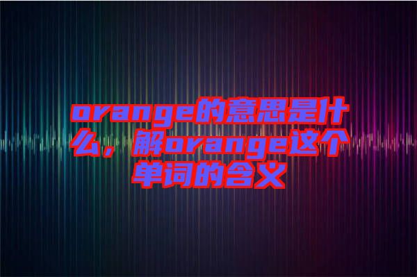 orange的意思是什么，解orange這個單詞的含義