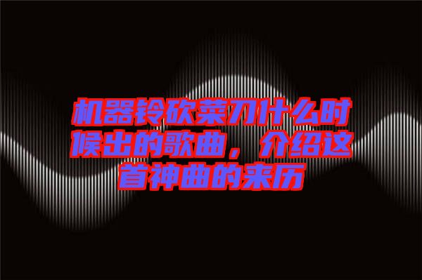 機(jī)器鈴砍菜刀什么時(shí)候出的歌曲，介紹這首神曲的來歷