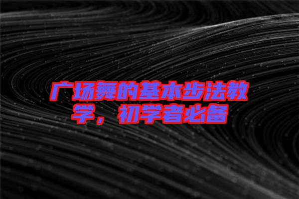 廣場(chǎng)舞的基本步法教學(xué)，初學(xué)者必備