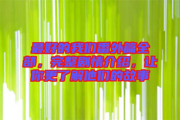 最好的我們番外篇全部，完整劇情介紹，讓你更了解他們的故事
