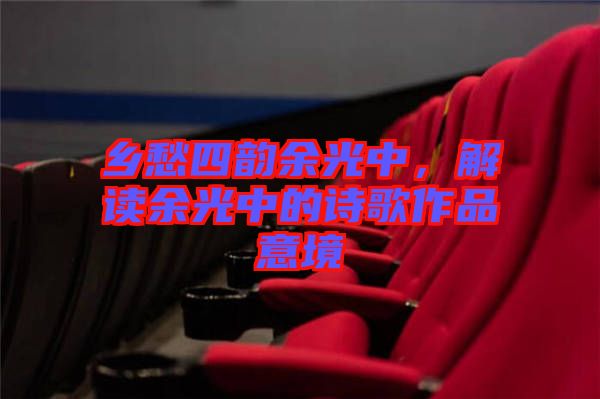 鄉(xiāng)愁四韻余光中，解讀余光中的詩歌作品意境