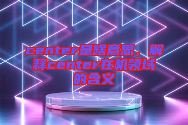 center是啥意思，解釋center在機領域的含義