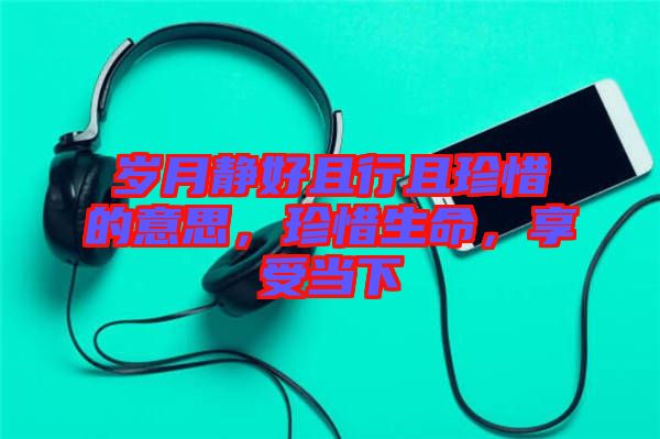 歲月靜好且行且珍惜的意思，珍惜生命，享受當(dāng)下
