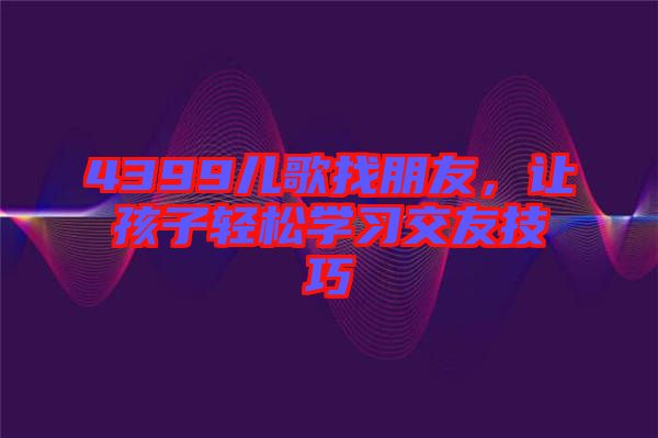 4399兒歌找朋友，讓孩子輕松學(xué)習(xí)交友技巧