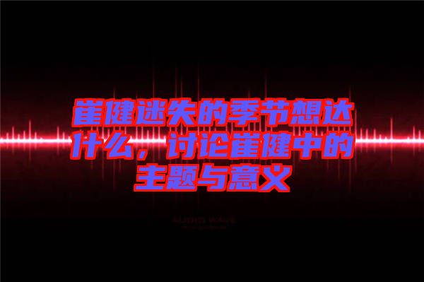 崔健迷失的季節(jié)想達什么，討論崔健中的主題與意義