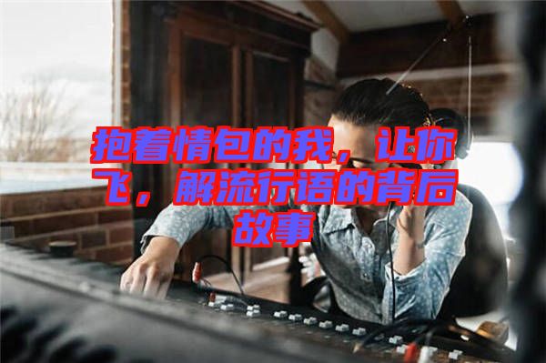 抱著情包的我，讓你飛，解流行語的背后故事