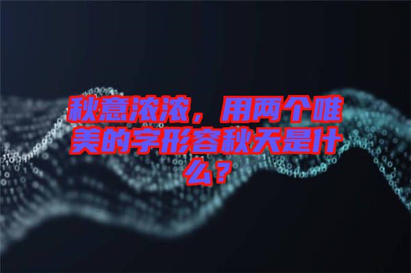 秋意濃濃，用兩個(gè)唯美的字形容秋天是什么？