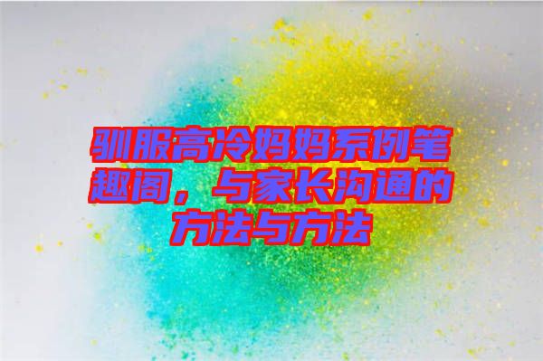馴服高冷媽媽系例筆趣閣，與家長(zhǎng)溝通的方法與方法