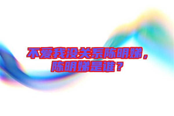 不愛我沒關(guān)系陳明娣，陳明娣是誰？