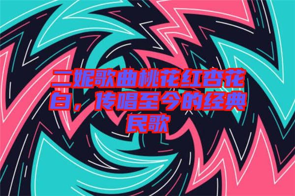 二妮歌曲桃花紅杏花白，傳唱至今的經(jīng)典民歌