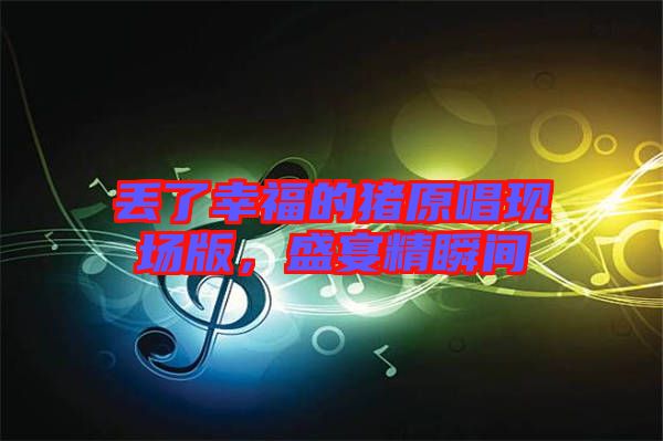 丟了幸福的豬原唱現(xiàn)場版，盛宴精瞬間