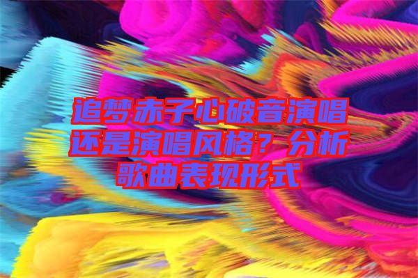 追夢(mèng)赤子心破音演唱還是演唱風(fēng)格？分析歌曲表現(xiàn)形式