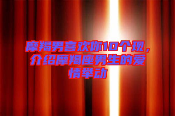 摩羯男喜歡你10個(gè)現(xiàn)，介紹摩羯座男生的愛(ài)情舉動(dòng)
