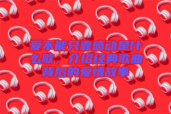 愛不能只靠感動是什么歌，介紹經(jīng)典歌曲背后的愛情故事