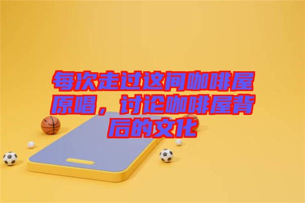 每次走過(guò)這間咖啡屋原唱，討論咖啡屋背后的文化