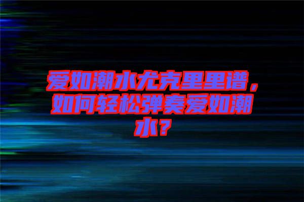 愛(ài)如潮水尤克里里譜，如何輕松彈奏愛(ài)如潮水？
