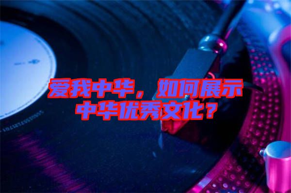 愛我中華，如何展示中華優(yōu)秀文化？