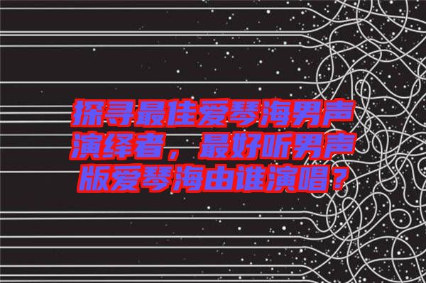 探尋最佳愛琴海男聲演繹者，最好聽男聲版愛琴海由誰演唱？