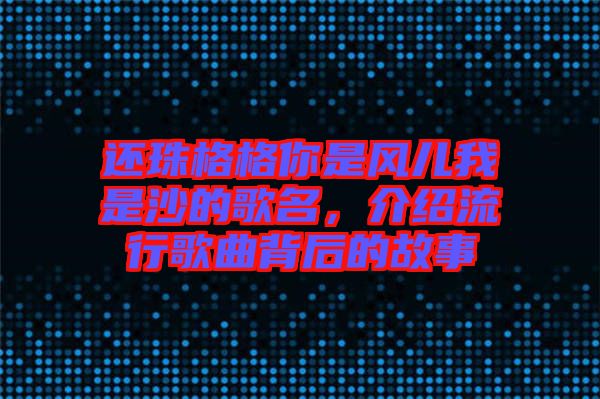 還珠格格你是風兒我是沙的歌名，介紹流行歌曲背后的故事
