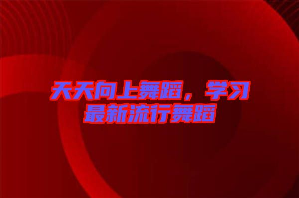 天天向上舞蹈，學習最新流行舞蹈