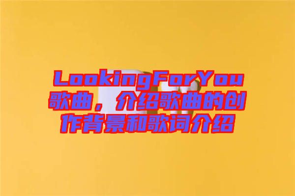 LookingForYou歌曲，介紹歌曲的創(chuàng)作背景和歌詞介紹