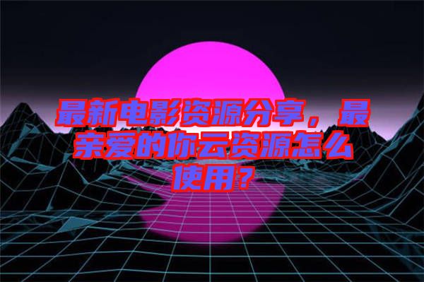 最新電影資源分享，最親愛的你云資源怎么使用？