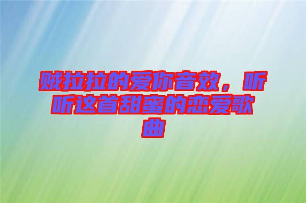 賊拉拉的愛你音效，聽聽這首甜蜜的戀愛歌曲