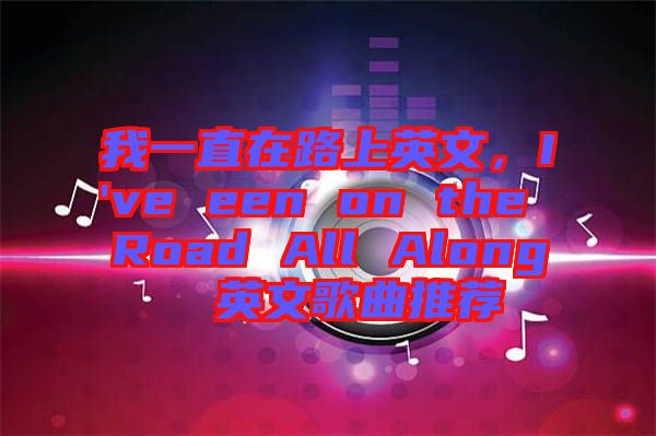 我一直在路上英文，I've een on the Road All Along  英文歌曲推薦