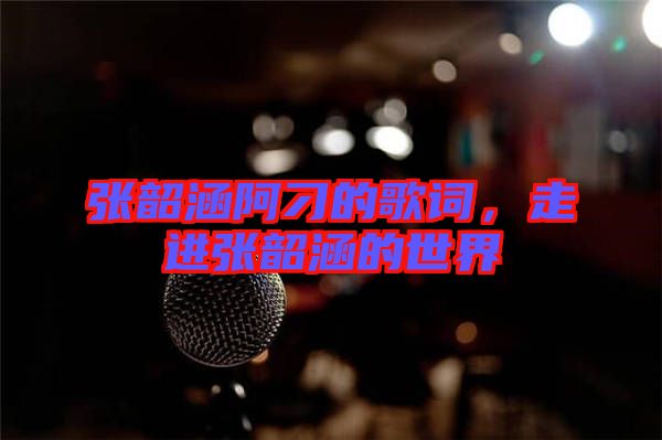 張韶涵阿刁的歌詞，走進張韶涵的世界