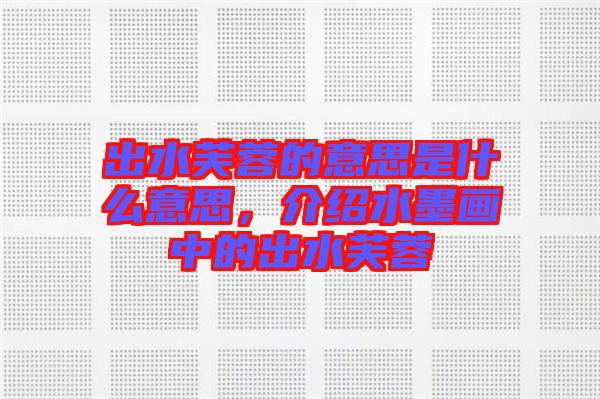 出水芙蓉的意思是什么意思，介紹水墨畫中的出水芙蓉