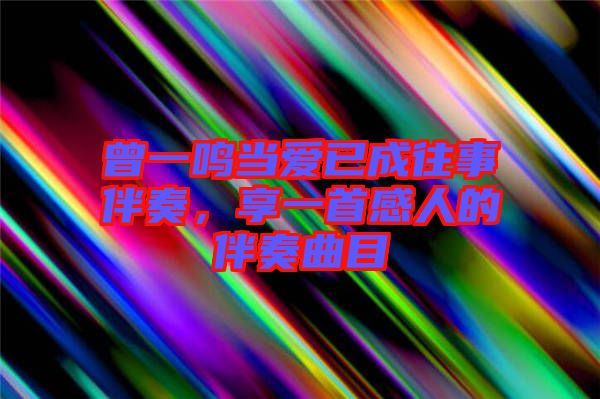曾一鳴當愛已成往事伴奏，享一首感人的伴奏曲目