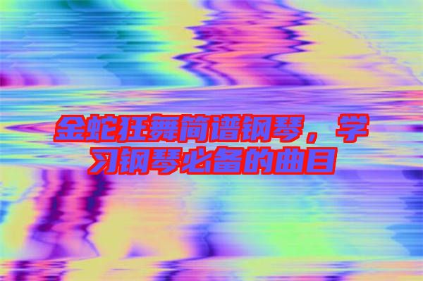 金蛇狂舞簡譜鋼琴，學(xué)習(xí)鋼琴必備的曲目