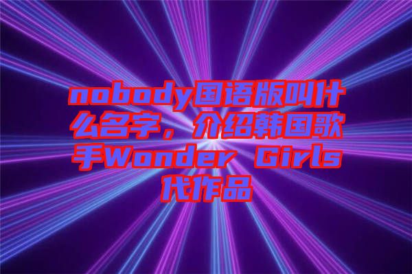 nobody國語版叫什么名字，介紹韓國歌手Wonder Girls代作品