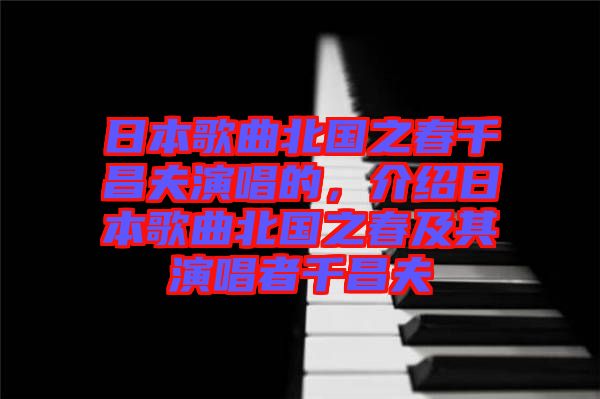 日本歌曲北國之春千昌夫演唱的，介紹日本歌曲北國之春及其演唱者千昌夫