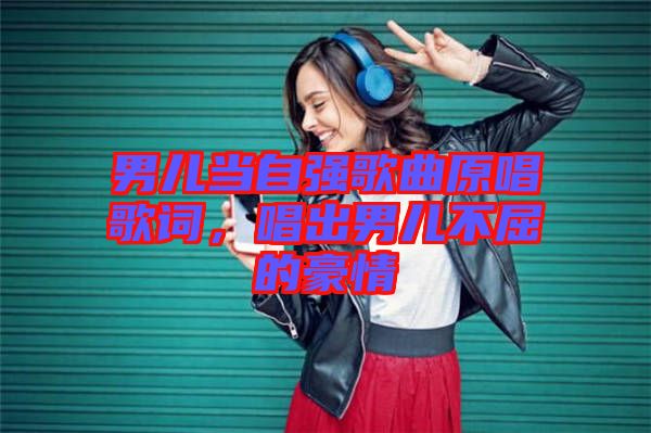 男兒當(dāng)自強歌曲原唱歌詞，唱出男兒不屈的豪情