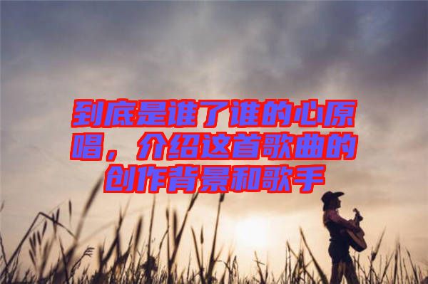 到底是誰了誰的心原唱，介紹這首歌曲的創(chuàng)作背景和歌手