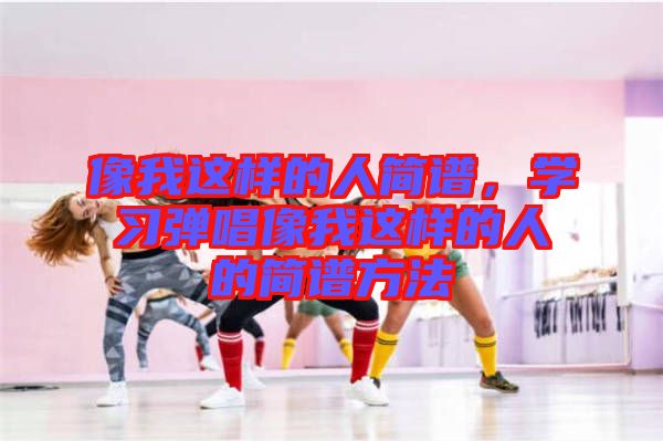 像我這樣的人簡譜，學習彈唱像我這樣的人的簡譜方法