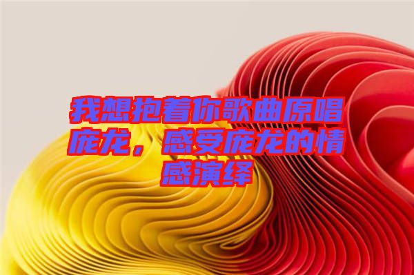 我想抱著你歌曲原唱龐龍，感受龐龍的情感演繹
