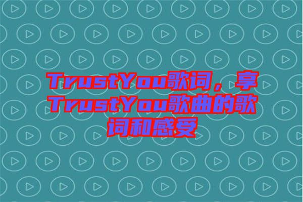 TrustYou歌詞，享TrustYou歌曲的歌詞和感受