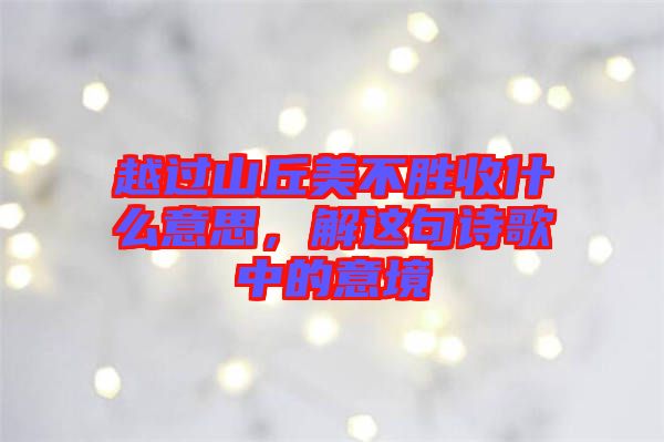 越過山丘美不勝收什么意思，解這句詩歌中的意境