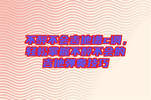 不醉不會(huì)吉他譜c調(diào)，輕松掌握不醉不會(huì)的吉他彈奏技巧