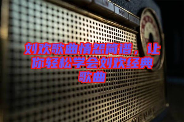 劉歡歌曲情怨簡譜，讓你輕松學(xué)會(huì)劉歡經(jīng)典歌曲