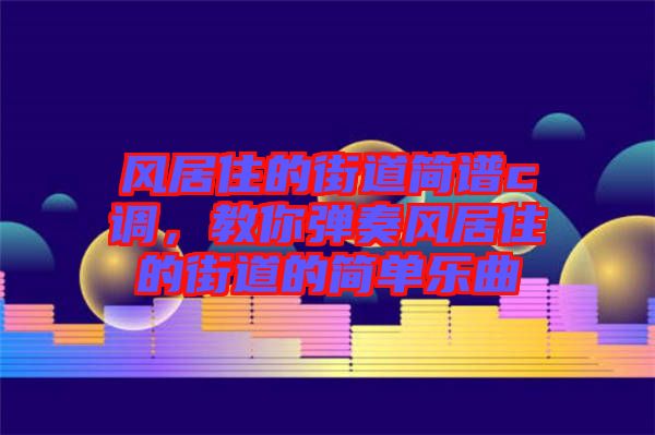 風(fēng)居住的街道簡(jiǎn)譜c調(diào)，教你彈奏風(fēng)居住的街道的簡(jiǎn)單樂曲